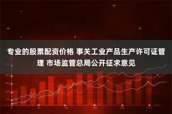 专业的股票配资价格 事关工业产品生产许可证管理 市场监管总局公开征求意见