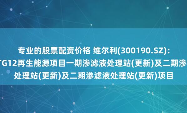 专业的股票配资价格 维尔利(300190.SZ): 中标马来西亚雪兰莪TG12再生能源项目一期渗滤液处理站(更新)及二期渗滤液处理站(更新)项目