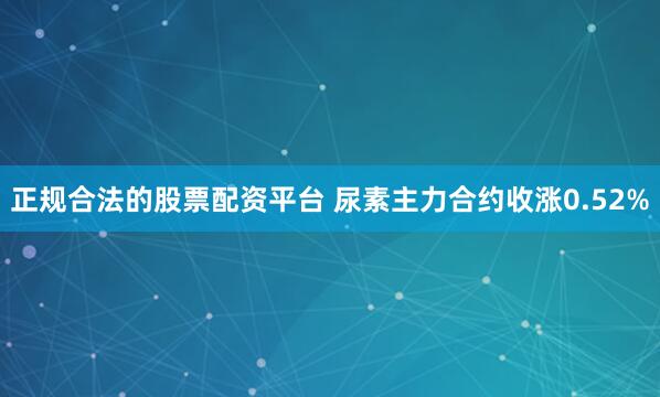 正规合法的股票配资平台 尿素主力合约收涨0.52%
