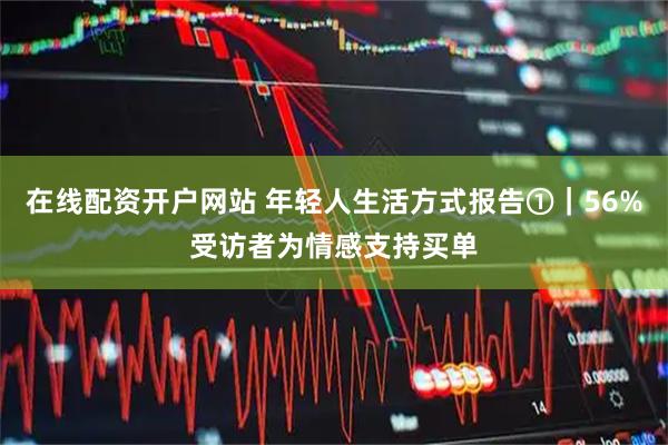 在线配资开户网站 年轻人生活方式报告①｜56%受访者为情感支持买单