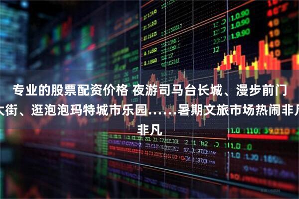 专业的股票配资价格 夜游司马台长城、漫步前门大街、逛泡泡玛特城市乐园……暑期文旅市场热闹非凡