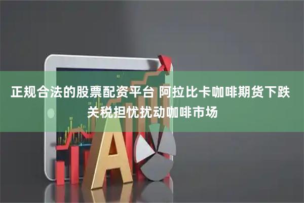 正规合法的股票配资平台 阿拉比卡咖啡期货下跌 关税担忧扰动咖啡市场