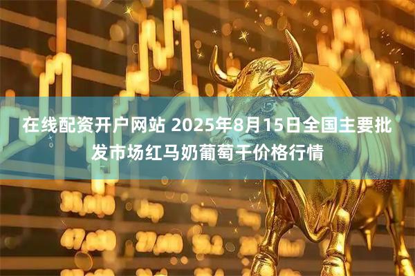 在线配资开户网站 2025年8月15日全国主要批发市场红马奶葡萄干价格行情