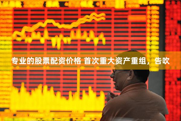 专业的股票配资价格 首次重大资产重组，告吹