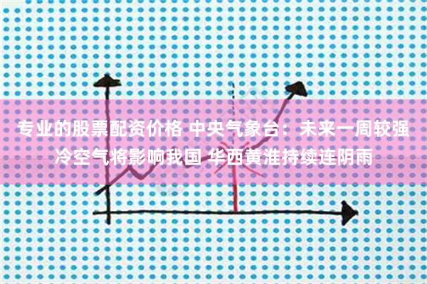 专业的股票配资价格 中央气象台：未来一周较强冷空气将影响我国 华西黄淮持续连阴雨