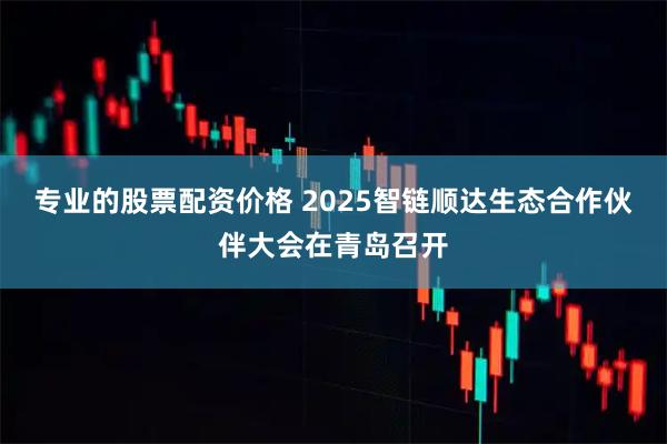 专业的股票配资价格 2025智链顺达生态合作伙伴大会在青岛召开