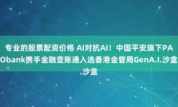专业的股票配资价格 AI对抗AI！中国平安旗下PAObank携手金融壹账通入选香港金管局GenA.I.沙盒