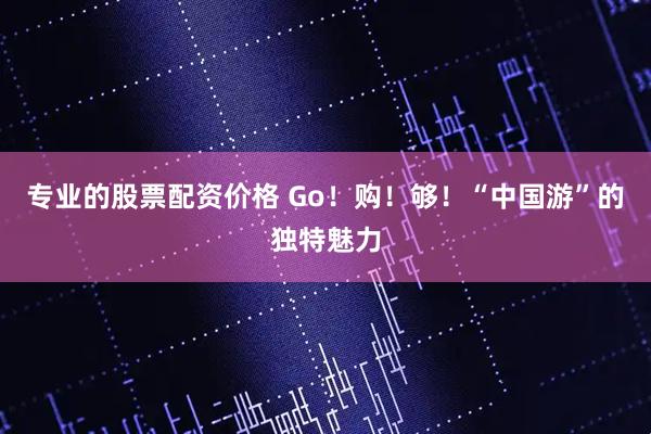 专业的股票配资价格 Go！购！够！“中国游”的独特魅力